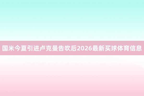 国米今夏引进卢克曼告吹后2026最新买球体育信息