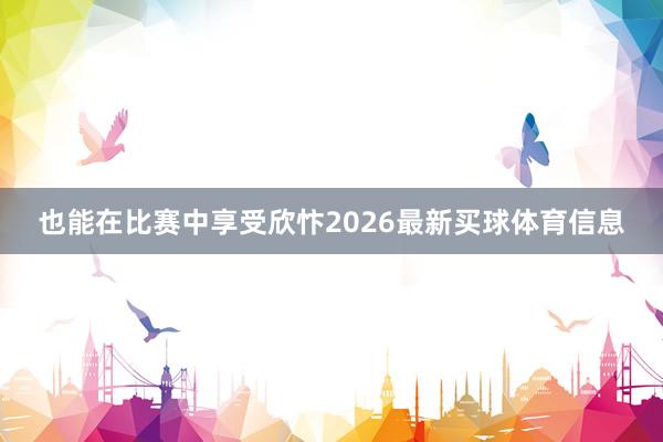 也能在比赛中享受欣忭2026最新买球体育信息