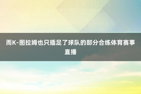 而K-图拉姆也只插足了球队的部分合练体育赛事直播