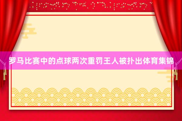 罗马比赛中的点球两次重罚王人被扑出体育集锦