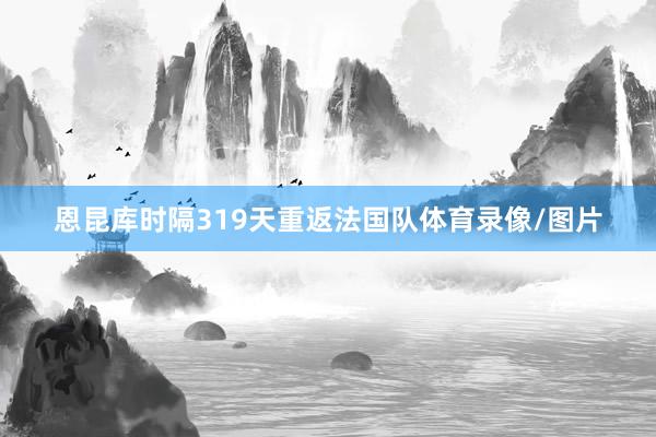 恩昆库时隔319天重返法国队体育录像/图片