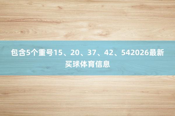 包含5个重号15、20、37、42、542026最新买球体育信息