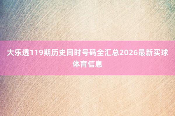 大乐透119期历史同时号码全汇总2026最新买球体育信息