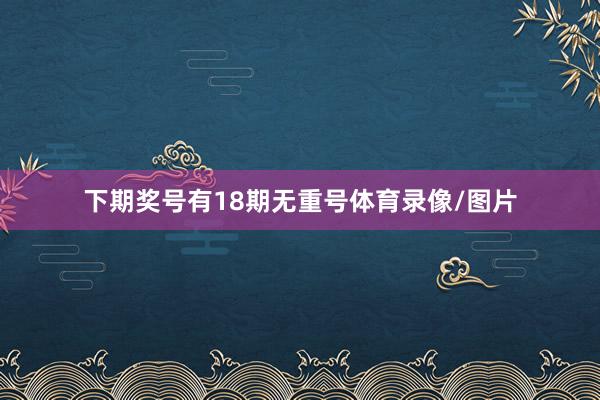 下期奖号有18期无重号体育录像/图片