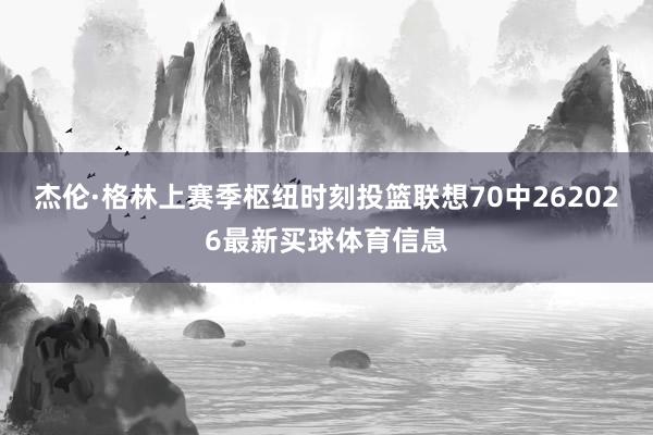 杰伦·格林上赛季枢纽时刻投篮联想70中262026最新买球体育信息