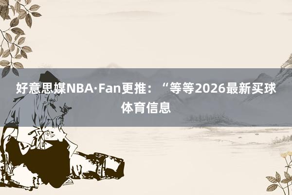 好意思媒NBA·Fan更推：“等等2026最新买球体育信息