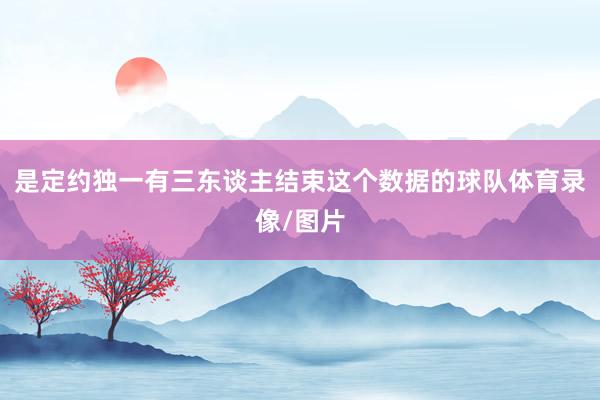 是定约独一有三东谈主结束这个数据的球队体育录像/图片