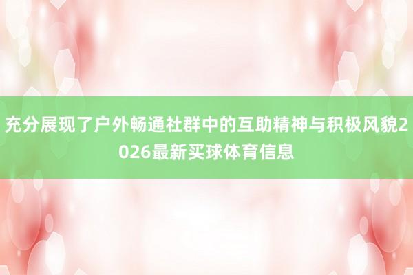 充分展现了户外畅通社群中的互助精神与积极风貌2026最新买球体育信息