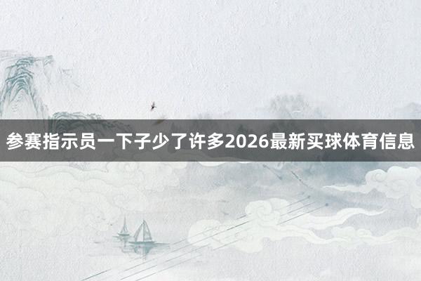 参赛指示员一下子少了许多2026最新买球体育信息