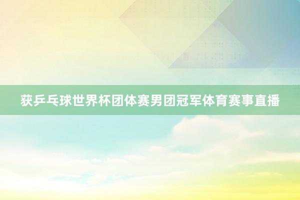 获乒乓球世界杯团体赛男团冠军体育赛事直播