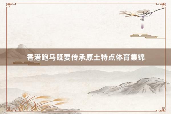 香港跑马既要传承原土特点体育集锦