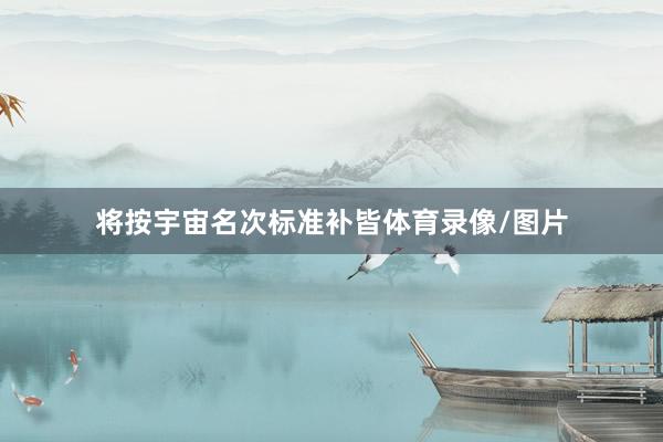 将按宇宙名次标准补皆体育录像/图片