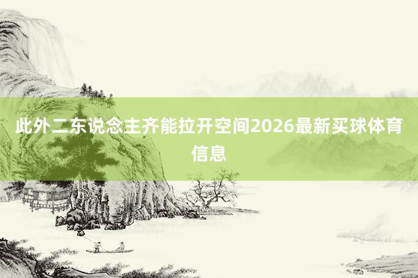 此外二东说念主齐能拉开空间2026最新买球体育信息