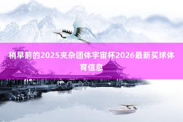 稍早前的2025夹杂团体宇宙杯2026最新买球体育信息