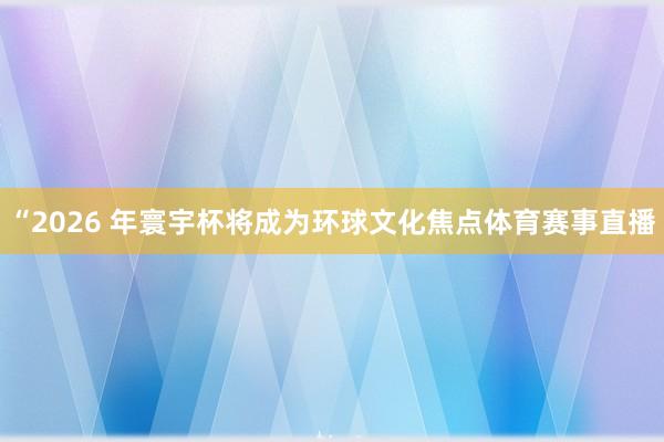 “2026 年寰宇杯将成为环球文化焦点体育赛事直播