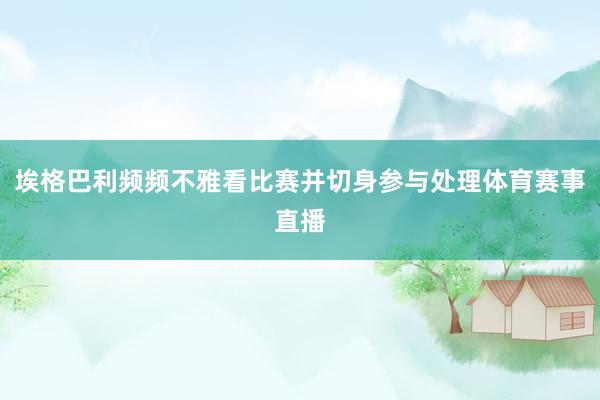 埃格巴利频频不雅看比赛并切身参与处理体育赛事直播