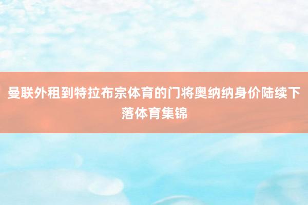 曼联外租到特拉布宗体育的门将奥纳纳身价陆续下落体育集锦