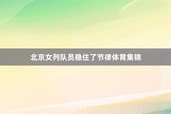 北京女列队员稳住了节律体育集锦