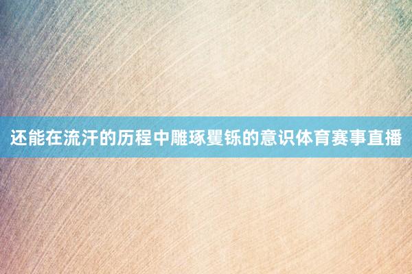 还能在流汗的历程中雕琢矍铄的意识体育赛事直播