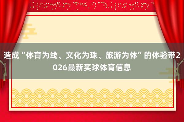 造成“体育为线、文化为珠、旅游为体”的体验带2026最新买球体育信息