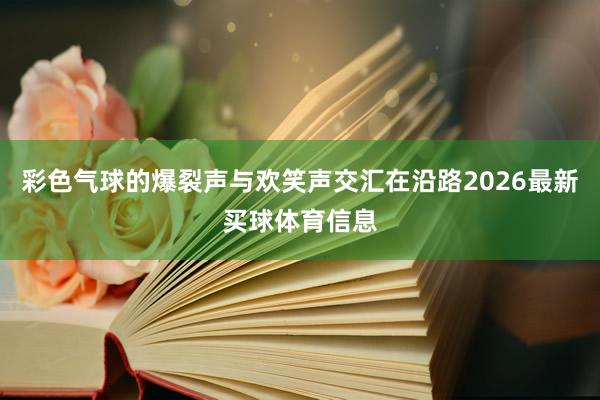 彩色气球的爆裂声与欢笑声交汇在沿路2026最新买球体育信息