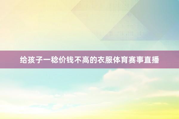 给孩子一稔价钱不高的衣服体育赛事直播
