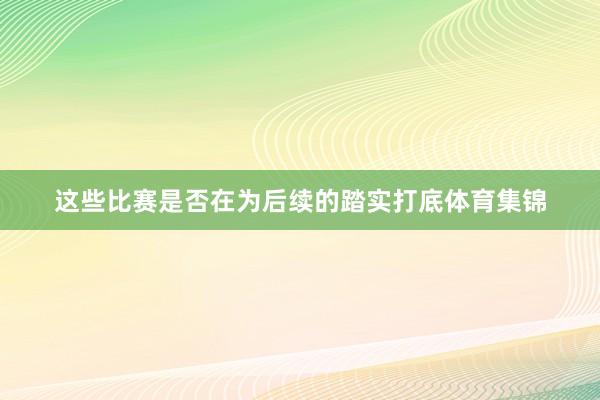 这些比赛是否在为后续的踏实打底体育集锦