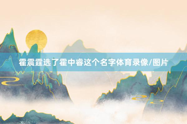 霍震霆选了霍中睿这个名字体育录像/图片