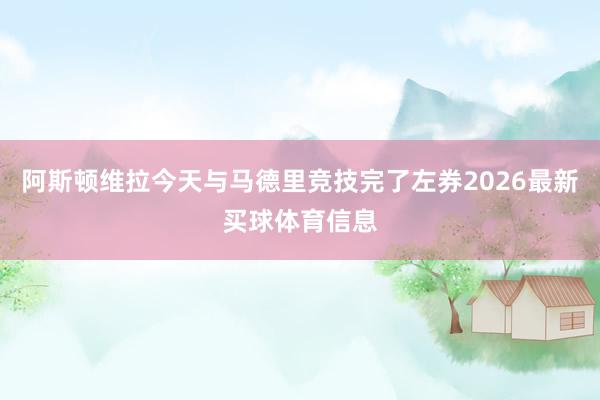 阿斯顿维拉今天与马德里竞技完了左券2026最新买球体育信息