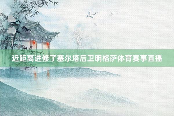 近距离进修了塞尔塔后卫明格萨体育赛事直播