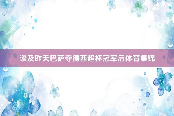 谈及昨天巴萨夺得西超杯冠军后体育集锦