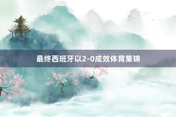 最终西班牙以2-0成效体育集锦