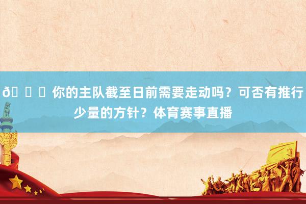 👀你的主队截至日前需要走动吗？可否有推行少量的方针？体育赛事直播