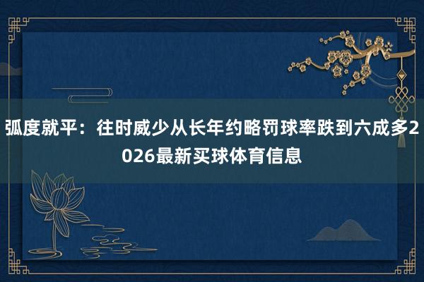 弧度就平：往时威少从长年约略罚球率跌到六成多2026最新买球体育信息