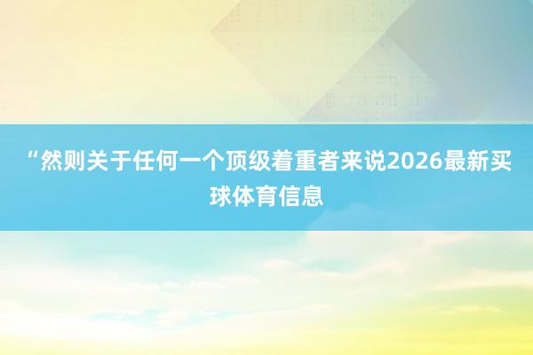 “然则关于任何一个顶级着重者来说2026最新买球体育信息