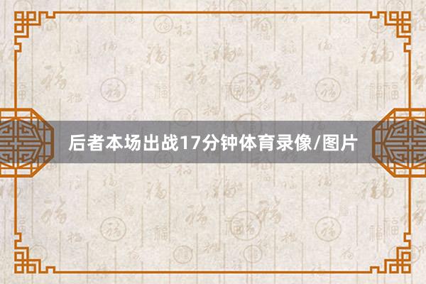 后者本场出战17分钟体育录像/图片