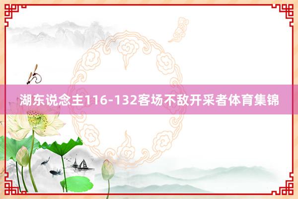 湖东说念主116-132客场不敌开采者体育集锦