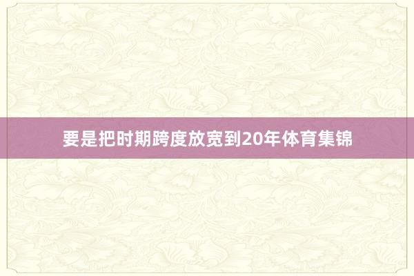 要是把时期跨度放宽到20年体育集锦
