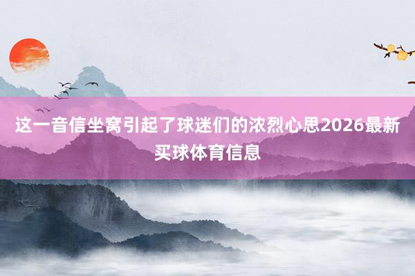 这一音信坐窝引起了球迷们的浓烈心思2026最新买球体育信息
