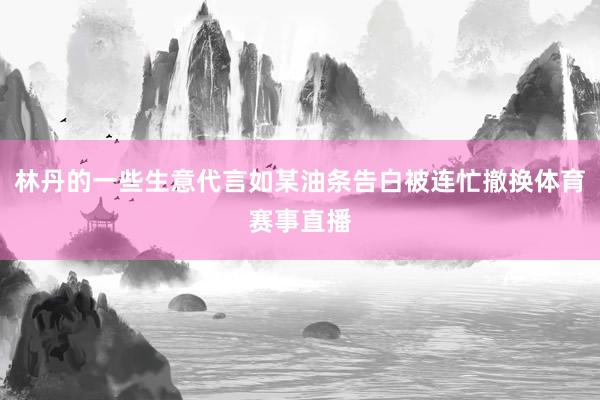 林丹的一些生意代言如某油条告白被连忙撤换体育赛事直播