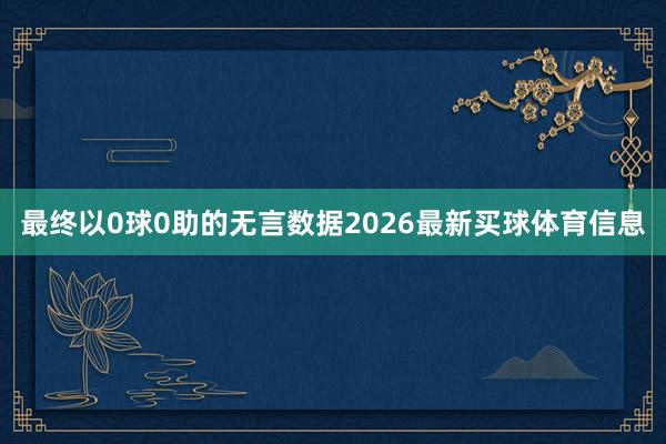 最终以0球0助的无言数据2026最新买球体育信息