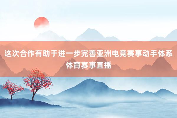这次合作有助于进一步完善亚洲电竞赛事动手体系体育赛事直播