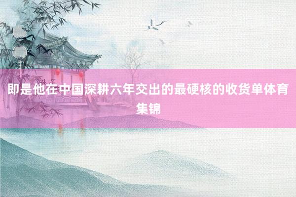 即是他在中国深耕六年交出的最硬核的收货单体育集锦