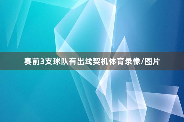 赛前3支球队有出线契机体育录像/图片