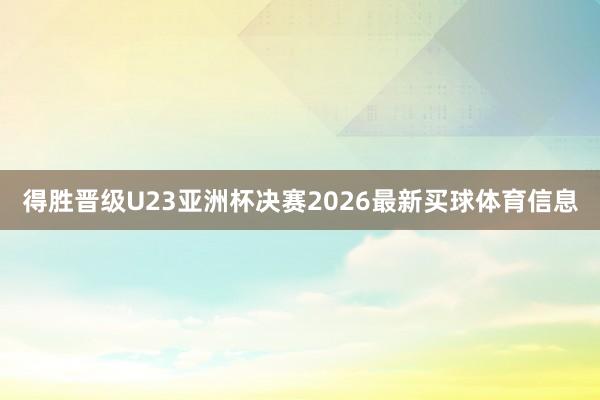 得胜晋级U23亚洲杯决赛2026最新买球体育信息
