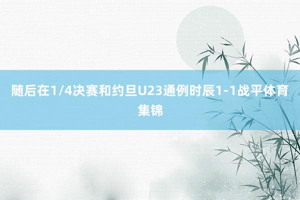 随后在1/4决赛和约旦U23通例时辰1-1战平体育集锦