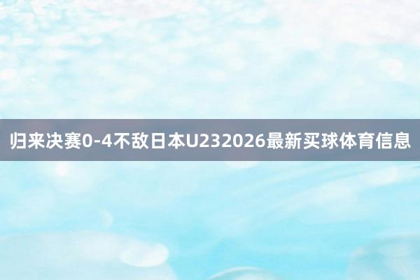 归来决赛0-4不敌日本U232026最新买球体育信息