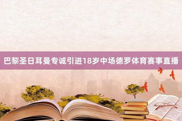 巴黎圣日耳曼专诚引进18岁中场德罗体育赛事直播