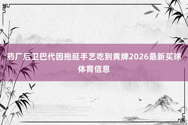 药厂后卫巴代因拖延手艺吃到黄牌2026最新买球体育信息