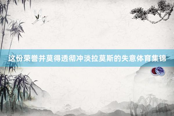这份荣誉并莫得透彻冲淡拉莫斯的失意体育集锦